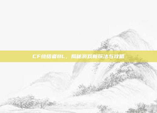 CF终结者BL，揭秘游戏新玩法与攻略