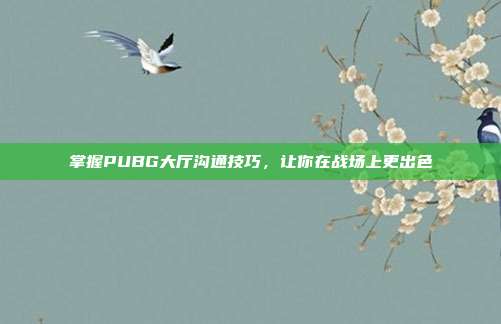 掌握PUBG大厅沟通技巧，让你在战场上更出色