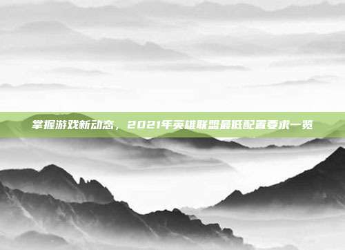 掌握游戏新动态，2021年英雄联盟最低配置要求一览