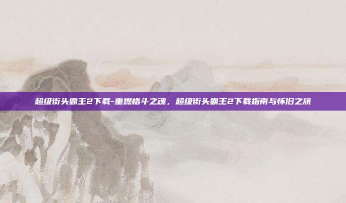 超级街头霸王2下载-重燃格斗之魂，超级街头霸王2下载指南与怀旧之旅