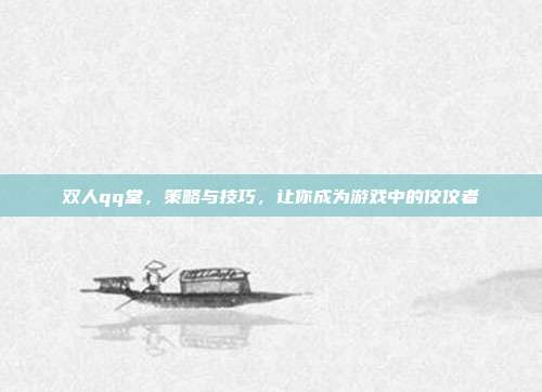 双人qq堂，策略与技巧，让你成为游戏中的佼佼者