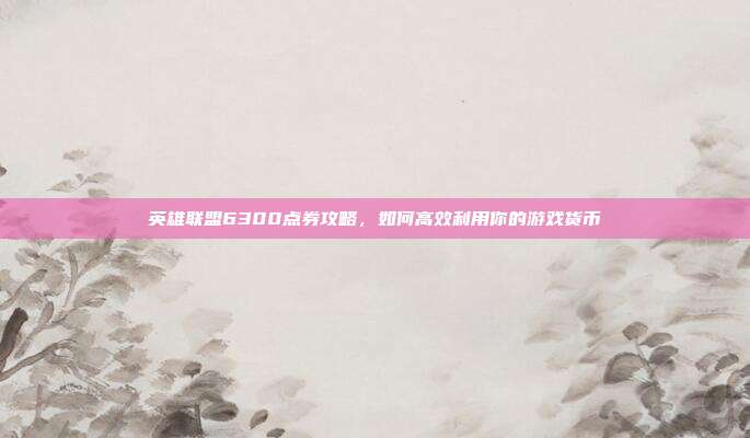 英雄联盟6300点券攻略，如何高效利用你的游戏货币