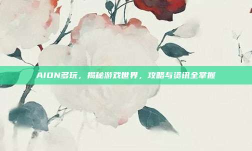 AION多玩，揭秘游戏世界，攻略与资讯全掌握