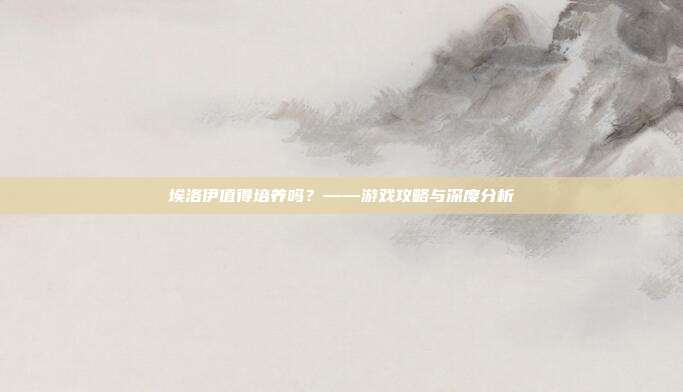 埃洛伊值得培养吗？——游戏攻略与深度分析