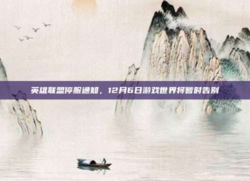 英雄联盟停服通知，12月6日游戏世界将暂时告别