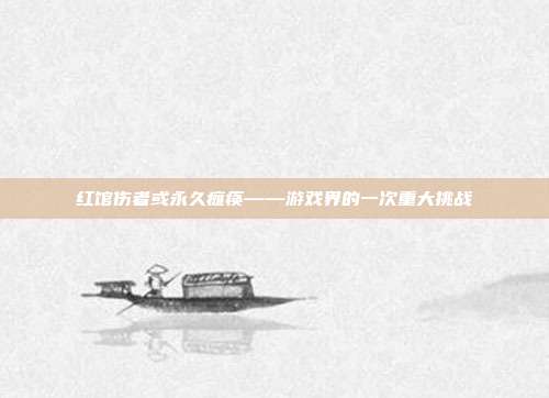 红馆伤者或永久瘫痪——游戏界的一次重大挑战