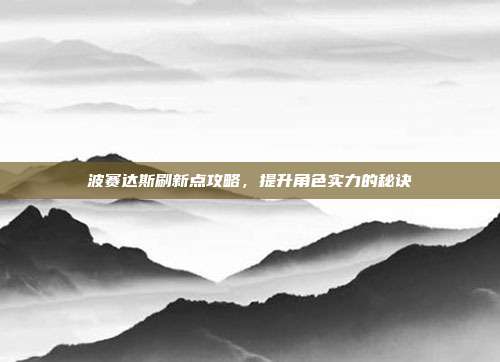 波赛达斯刷新点攻略，提升角色实力的秘诀