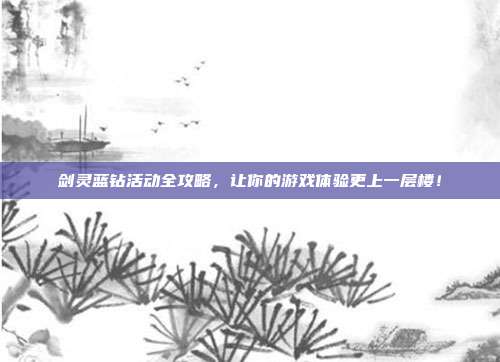 剑灵蓝钻活动全攻略，让你的游戏体验更上一层楼！