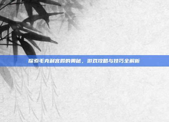 探索毛克利宫殿的奥秘，游戏攻略与技巧全解析