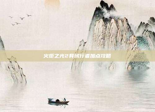 火炬之光2异域行者加点攻略