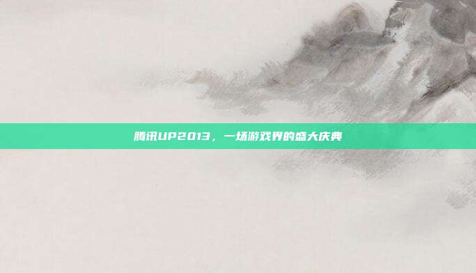 腾讯UP2013，一场游戏界的盛大庆典
