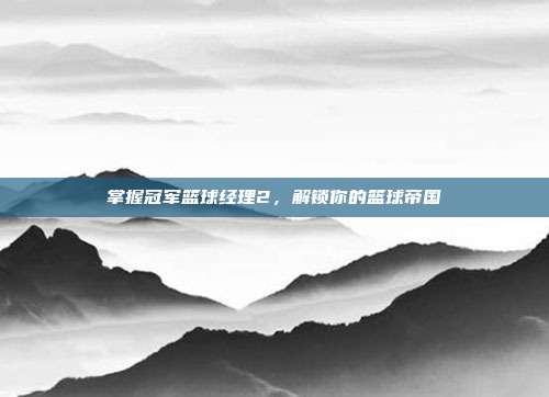 掌握冠军篮球经理2，解锁你的篮球帝国