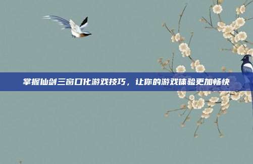 掌握仙剑三窗口化游戏技巧，让你的游戏体验更加畅快
