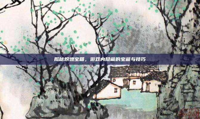 揭秘炽燃宝箱，游戏内隐藏的宝藏与技巧