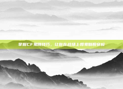 掌握CF鬼跳技巧，让你在战场上如鬼魅般穿梭