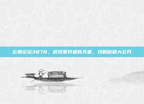 云鼎论坛3878，游戏爱好者的天堂，攻略秘籍大公开