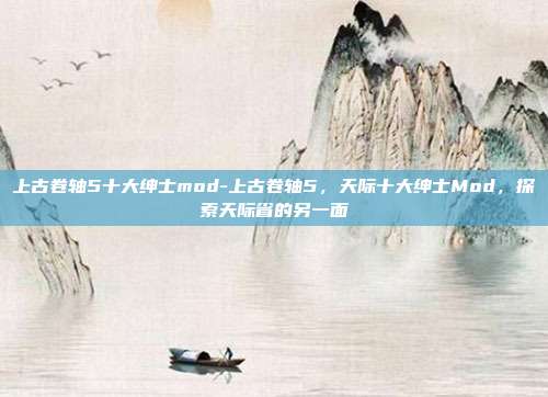 上古卷轴5十大绅士mod-上古卷轴5，天际十大绅士Mod，探索天际省的另一面