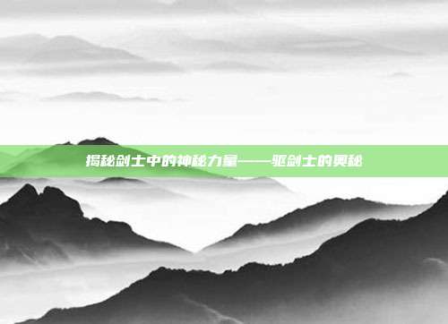 揭秘剑士中的神秘力量——驱剑士的奥秘