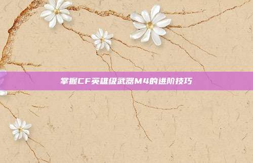 掌握CF英雄级武器M4的进阶技巧