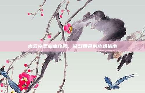 青云完美加点攻略，游戏角色的终极指南