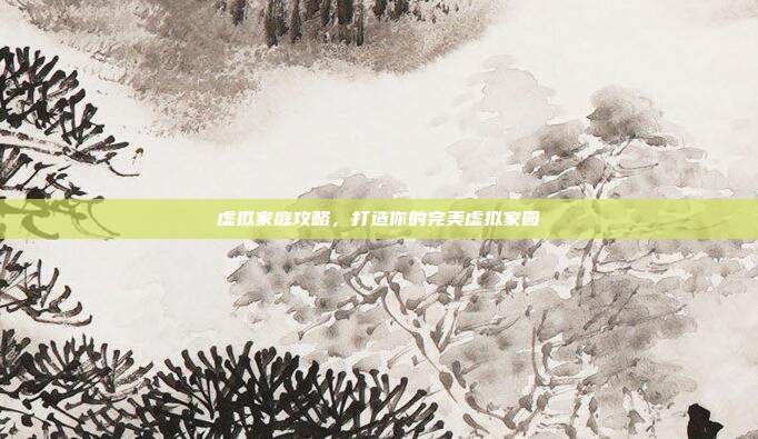 虚拟家庭攻略，打造你的完美虚拟家园