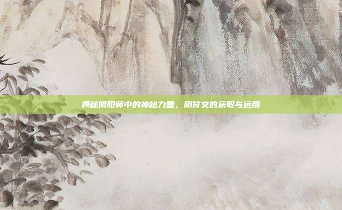 揭秘阴阳师中的神秘力量，阴符文的获取与运用