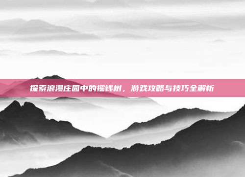 探索浪漫庄园中的摇钱树，游戏攻略与技巧全解析