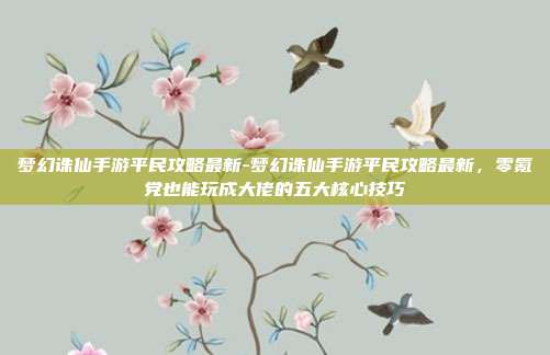 梦幻诛仙手游平民攻略最新-梦幻诛仙手游平民攻略最新，零氪党也能玩成大佬的五大核心技巧
