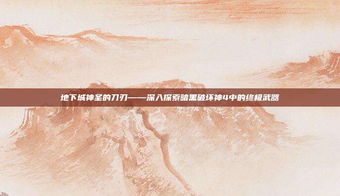 地下城神圣的刀刃——深入探索暗黑破坏神4中的终极武器