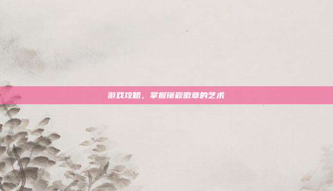 游戏攻略，掌握镶嵌徽章的艺术