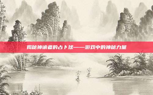 揭秘神谕者的占卜球——游戏中的神秘力量