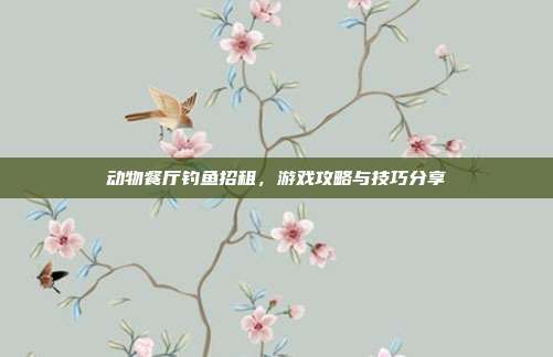 动物餐厅钓鱼招租，游戏攻略与技巧分享