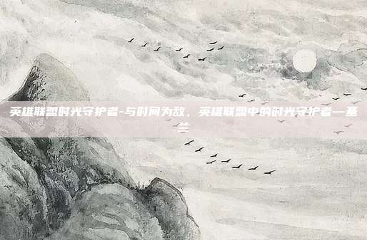 英雄联盟时光守护者-与时间为敌，英雄联盟中的时光守护者—基兰