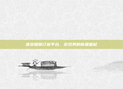 淮安烟草订货平台，游戏界的新星崛起