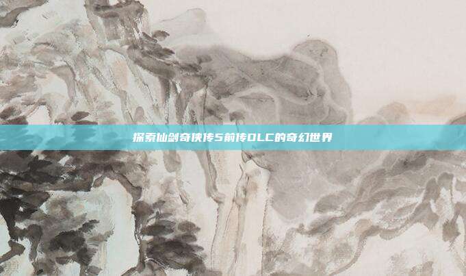探索仙剑奇侠传5前传DLC的奇幻世界
