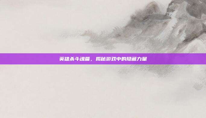 英雄杀斗魂篇，揭秘游戏中的隐藏力量