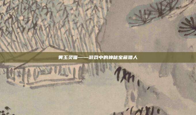 黄玉灵猫——游戏中的神秘宝藏猎人