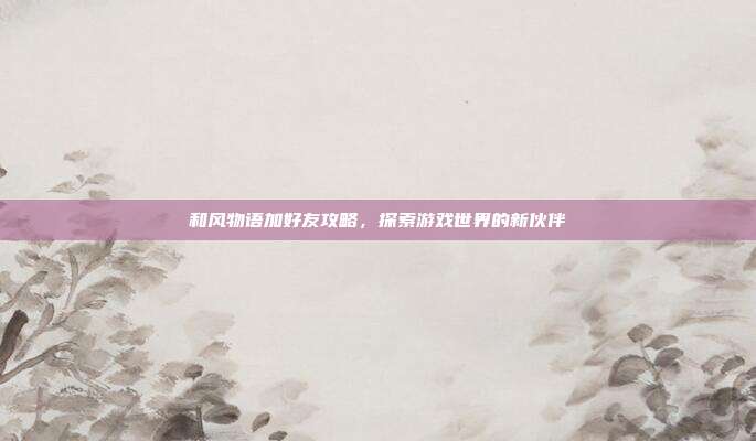 和风物语加好友攻略，探索游戏世界的新伙伴