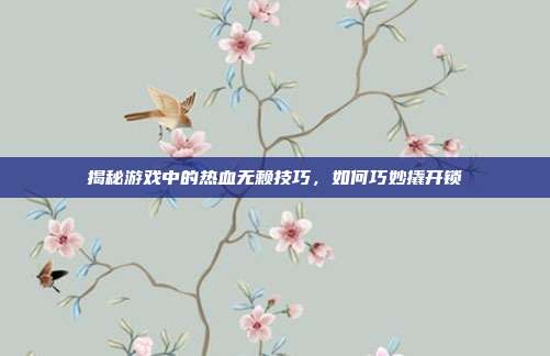 揭秘游戏中的热血无赖技巧，如何巧妙撬开锁