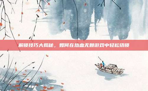 解锁技巧大揭秘，如何在热血无赖游戏中轻松撬锁