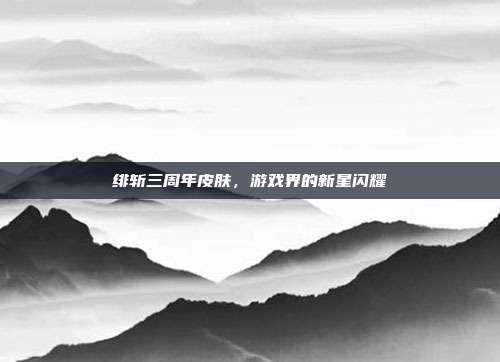 绯斩三周年皮肤，游戏界的新星闪耀