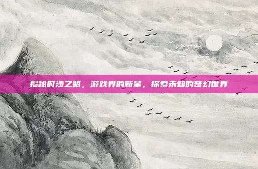 揭秘时沙之瓶,游戏界的新星,探索未知的奇幻世界