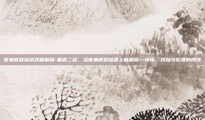 诺曼底登陆游戏破解版-重返二战，当诺曼底登陆遇上破解版—情怀、风险与伦理的博弈