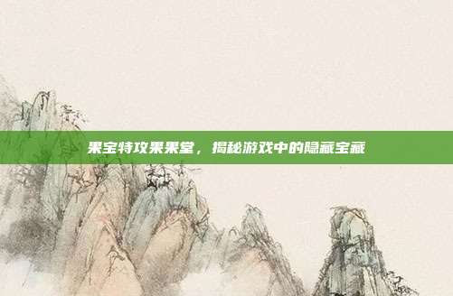 果宝特攻果果堂,揭秘游戏中的隐藏宝藏