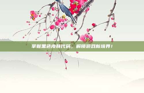 掌握黑色皮肤代码，解锁游戏新境界！