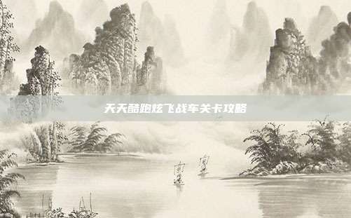 天天酷跑炫飞战车关卡攻略