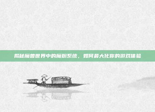 揭秘魔兽世界中的魔粉系统，如何最大化你的游戏体验