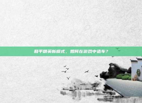 和平精英新模式，如何在游戏中造车？