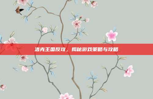 洛克王国反攻，揭秘游戏策略与攻略