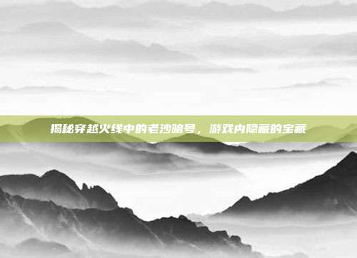 揭秘穿越火线中的老沙暗号，游戏内隐藏的宝藏
